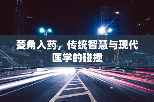 菱角入药，传统智慧与现代医学的碰撞