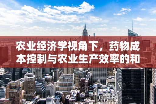 农业经济学视角下，药物成本控制与农业生产效率的和谐共舞