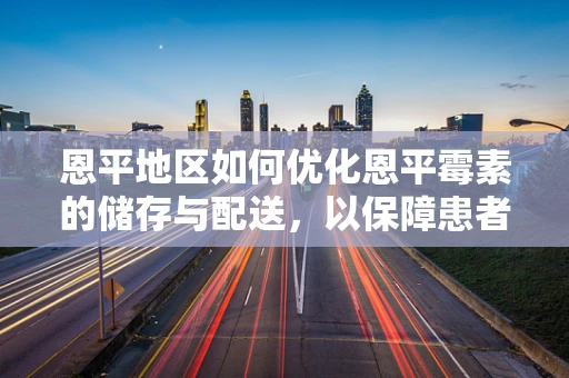 恩平地区如何优化恩平霉素的储存与配送，以保障患者用药安全？