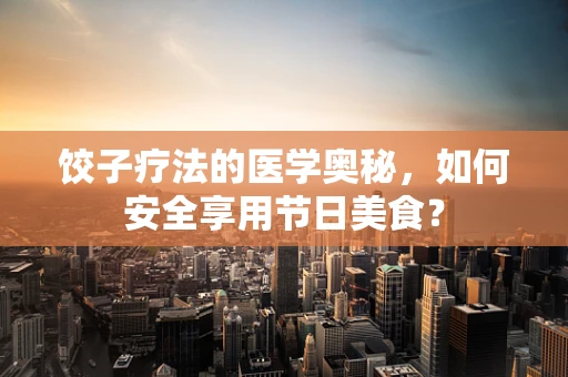 饺子疗法的医学奥秘，如何安全享用节日美食？