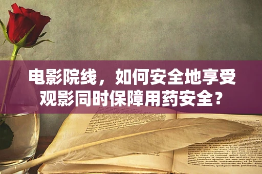 电影院线，如何安全地享受观影同时保障用药安全？