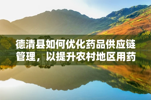 德清县如何优化药品供应链管理，以提升农村地区用药可及性？