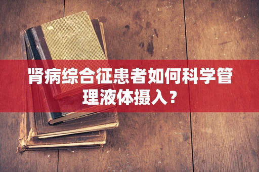 肾病综合征患者如何科学管理液体摄入？