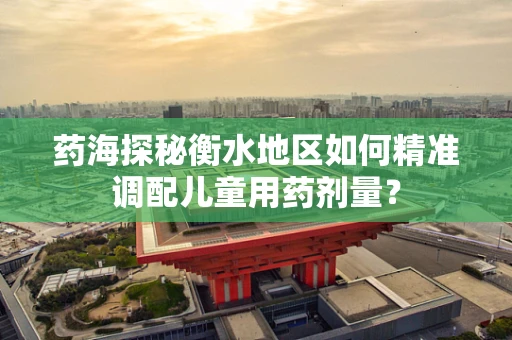 药海探秘衡水地区如何精准调配儿童用药剂量？