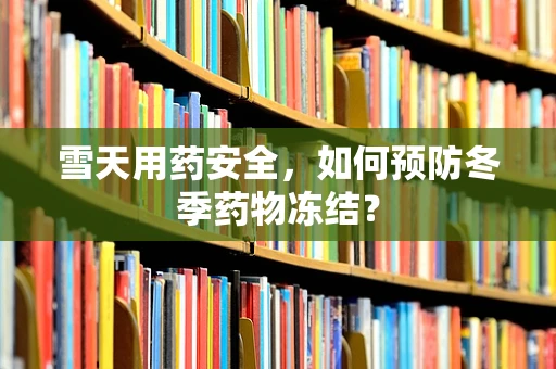 雪天用药安全，如何预防冬季药物冻结？