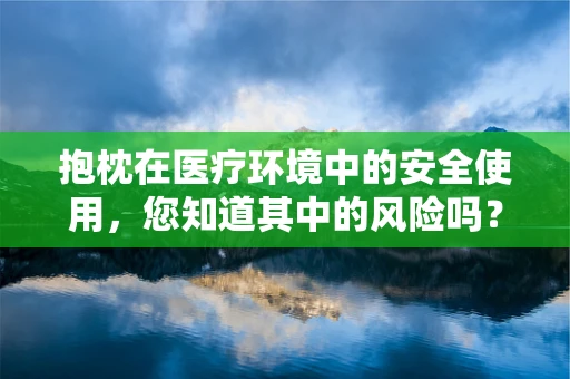 抱枕在医疗环境中的安全使用，您知道其中的风险吗？