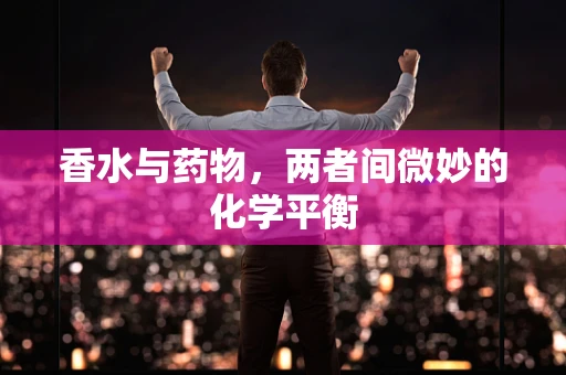 香水与药物，两者间微妙的化学平衡