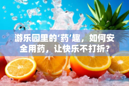 游乐园里的‘药’趣，如何安全用药，让快乐不打折？