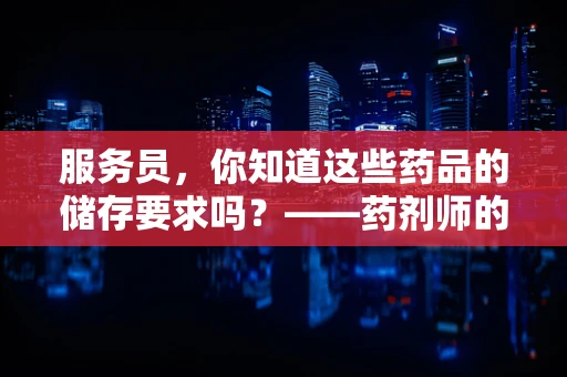 服务员，你知道这些药品的储存要求吗？——药剂师的专业视角