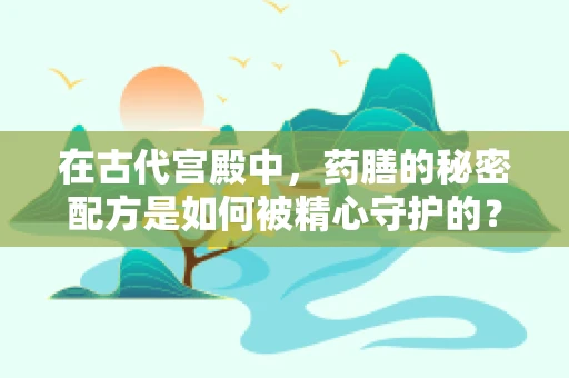 在古代宫殿中，药膳的秘密配方是如何被精心守护的？