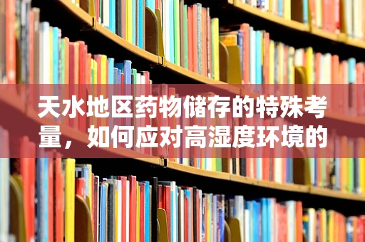 天水地区药物储存的特殊考量，如何应对高湿度环境的挑战？