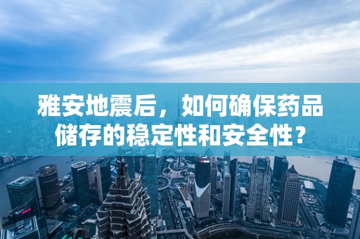 雅安地震后，如何确保药品储存的稳定性和安全性？