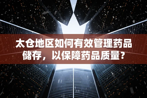 太仓地区如何有效管理药品储存，以保障药品质量？