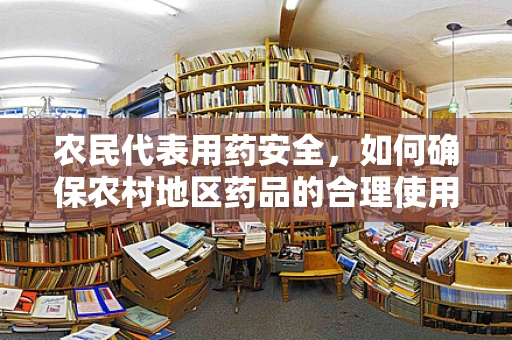 农民代表用药安全，如何确保农村地区药品的合理使用？