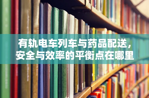 有轨电车列车与药品配送，安全与效率的平衡点在哪里？