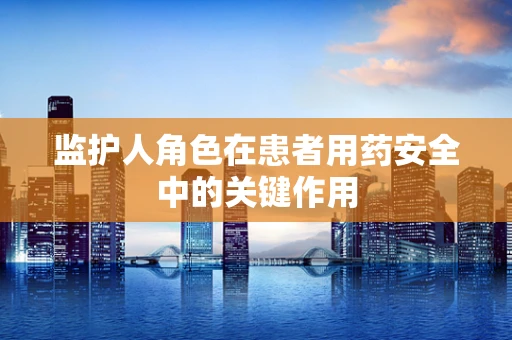 监护人角色在患者用药安全中的关键作用
