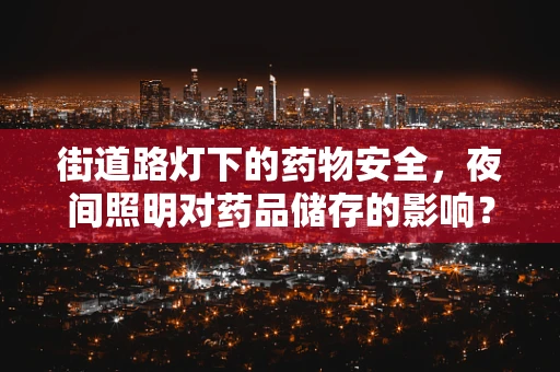 街道路灯下的药物安全，夜间照明对药品储存的影响？
