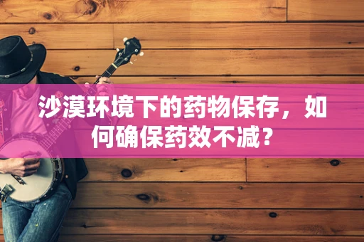沙漠环境下的药物保存，如何确保药效不减？
