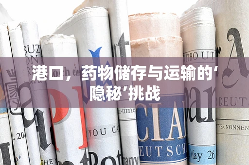 港口，药物储存与运输的‘隐秘’挑战
