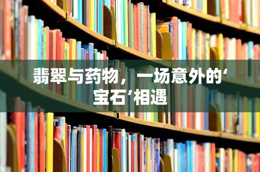 翡翠与药物，一场意外的‘宝石’相遇
