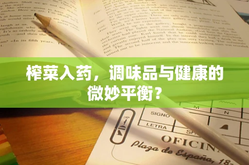 榨菜入药，调味品与健康的微妙平衡？