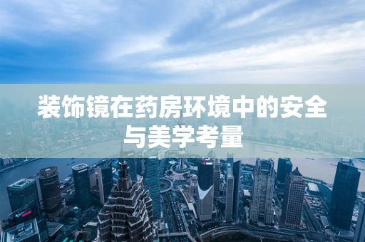 装饰镜在药房环境中的安全与美学考量