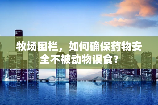 牧场围栏，如何确保药物安全不被动物误食？