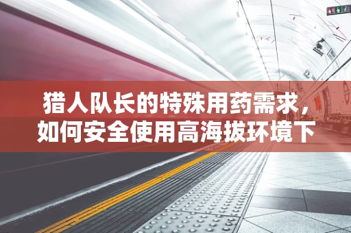 猎人队长的特殊用药需求，如何安全使用高海拔环境下的药物？