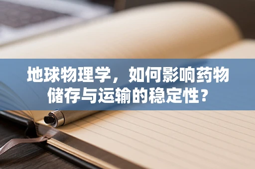 地球物理学，如何影响药物储存与运输的稳定性？