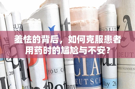 羞怯的背后，如何克服患者用药时的尴尬与不安？