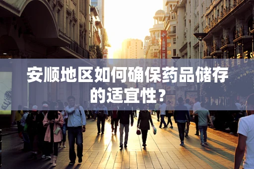 安顺地区如何确保药品储存的适宜性？