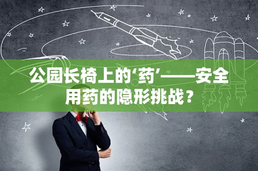 公园长椅上的‘药’——安全用药的隐形挑战？