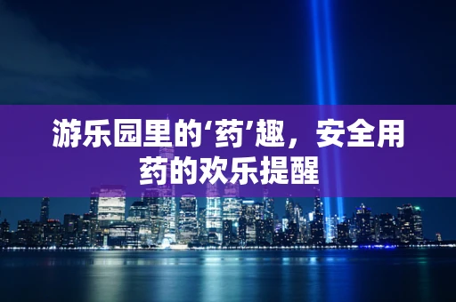 游乐园里的‘药’趣，安全用药的欢乐提醒