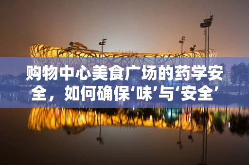 购物中心美食广场的药学安全，如何确保‘味’与‘安全’并存？
