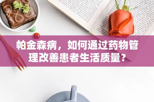 帕金森病，如何通过药物管理改善患者生活质量？