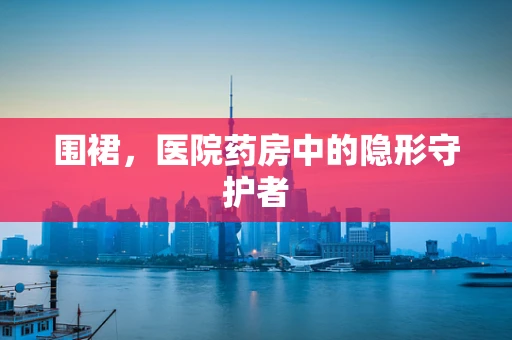 围裙，医院药房中的隐形守护者