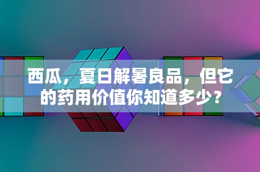 西瓜，夏日解暑良品，但它的药用价值你知道多少？