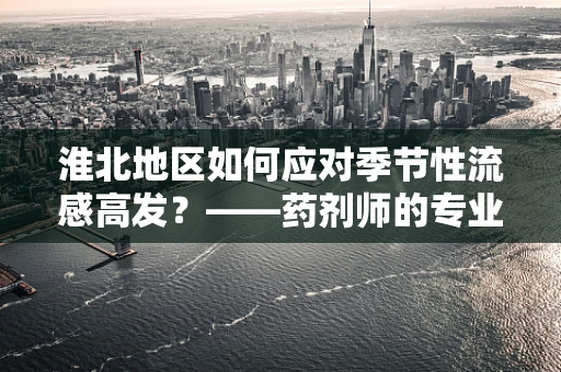 淮北地区如何应对季节性流感高发？——药剂师的专业视角