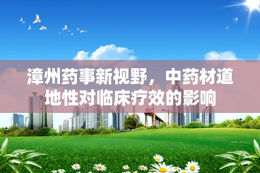 漳州药事新视野，中药材道地性对临床疗效的影响