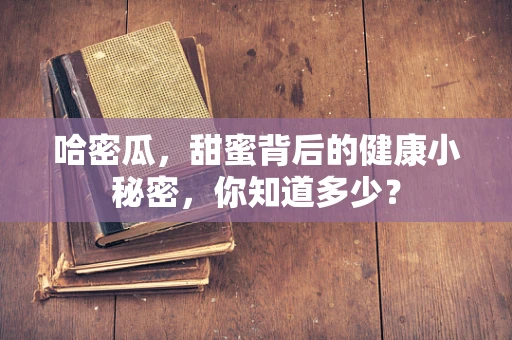 哈密瓜，甜蜜背后的健康小秘密，你知道多少？