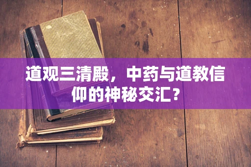 道观三清殿，中药与道教信仰的神秘交汇？