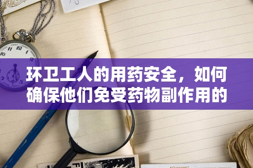 环卫工人的用药安全，如何确保他们免受药物副作用的困扰？
