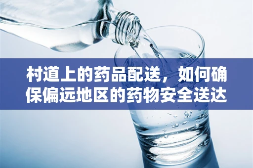 村道上的药品配送，如何确保偏远地区的药物安全送达？
