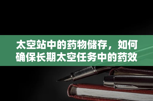 太空站中的药物储存，如何确保长期太空任务中的药效稳定？