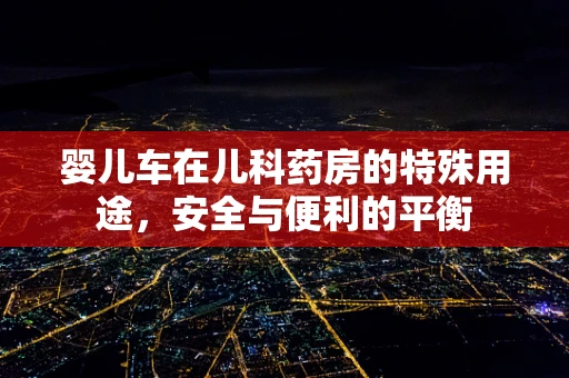 婴儿车在儿科药房的特殊用途，安全与便利的平衡