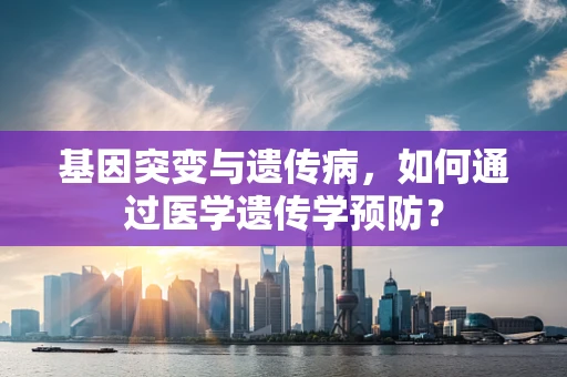 基因突变与遗传病，如何通过医学遗传学预防？