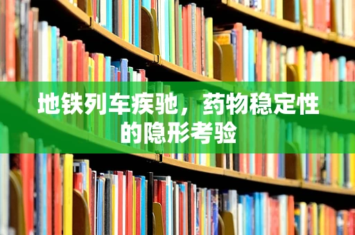 地铁列车疾驰，药物稳定性的隐形考验