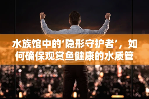 水族馆中的‘隐形守护者’，如何确保观赏鱼健康的水质管理？