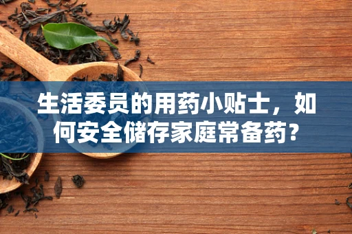 生活委员的用药小贴士，如何安全储存家庭常备药？