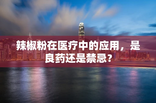 辣椒粉在医疗中的应用，是良药还是禁忌？